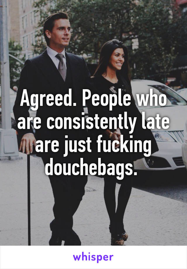 Agreed. People who are consistently late are just fucking douchebags. 