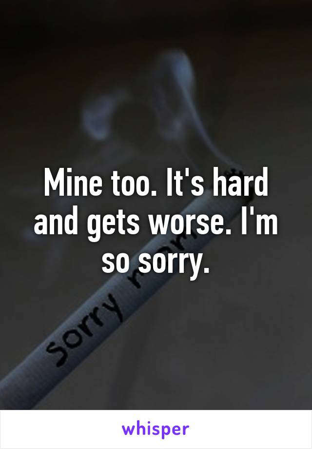 Mine too. It's hard and gets worse. I'm so sorry.