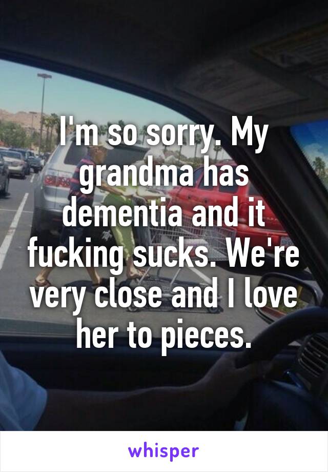 I'm so sorry. My grandma has dementia and it fucking sucks. We're very close and I love her to pieces.