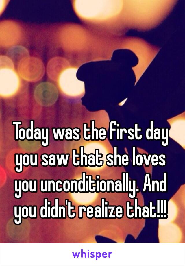 Today was the first day you saw that she loves you unconditionally. And you didn't realize that!!!