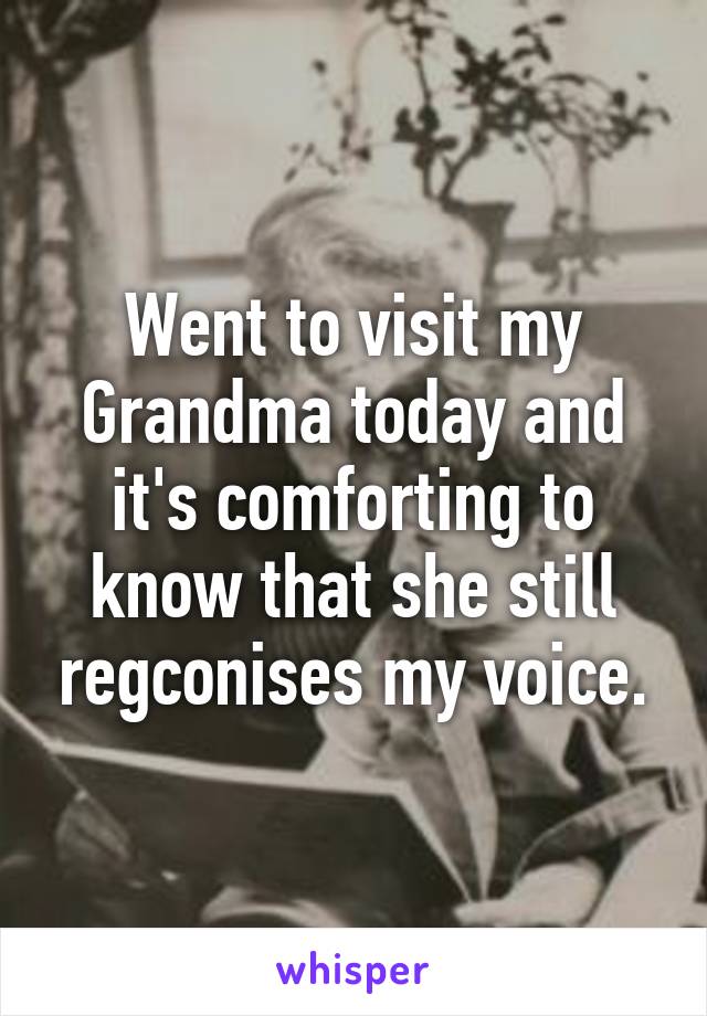 Went to visit my Grandma today and it's comforting to know that she still regconises my voice.