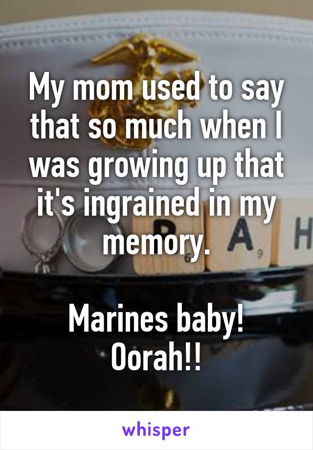 My mom used to say that so much when I was growing up that it's ingrained in my memory.

Marines baby! Oorah!!