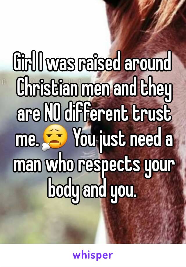 Girl I was raised around Christian men and they are NO different trust me.😧 You just need a man who respects your body and you. 