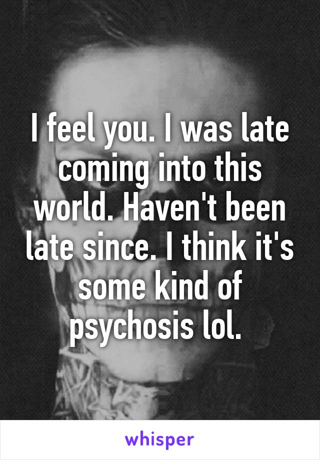 I feel you. I was late coming into this world. Haven't been late since. I think it's some kind of psychosis lol. 