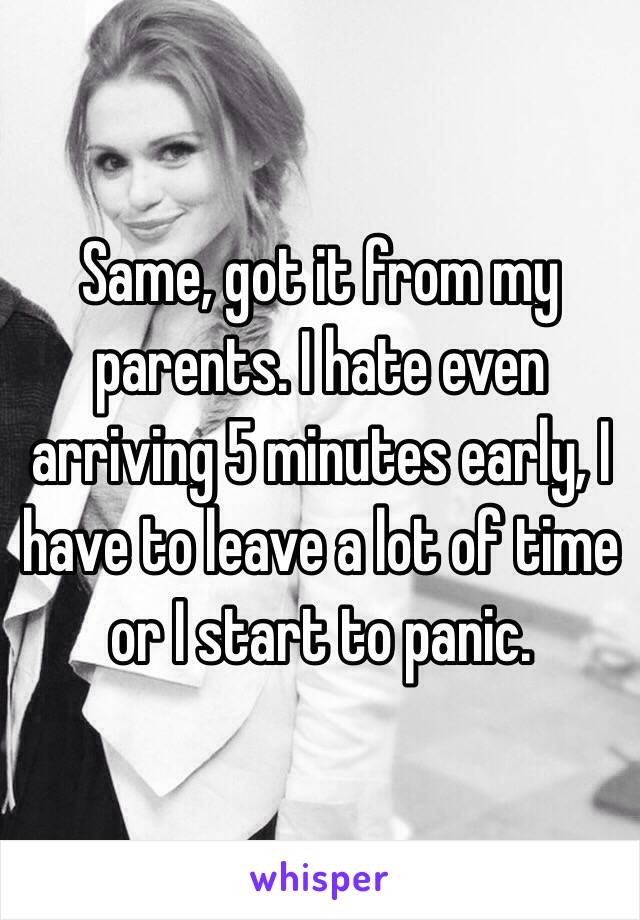 Same, got it from my parents. I hate even arriving 5 minutes early, I have to leave a lot of time or I start to panic. 