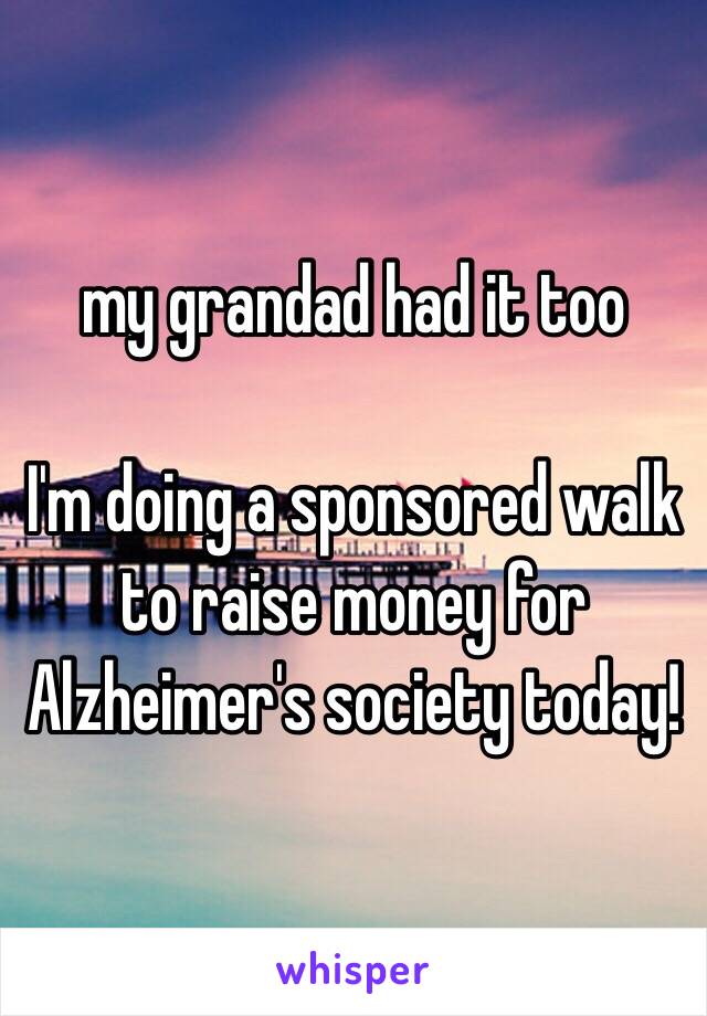 my grandad had it too

I'm doing a sponsored walk to raise money for Alzheimer's society today!