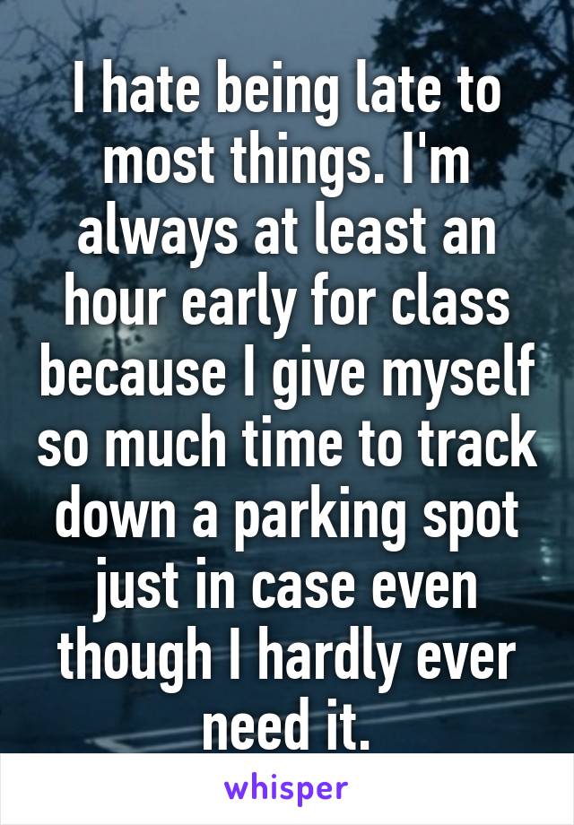 I hate being late to most things. I'm always at least an hour early for class because I give myself so much time to track down a parking spot just in case even though I hardly ever need it.