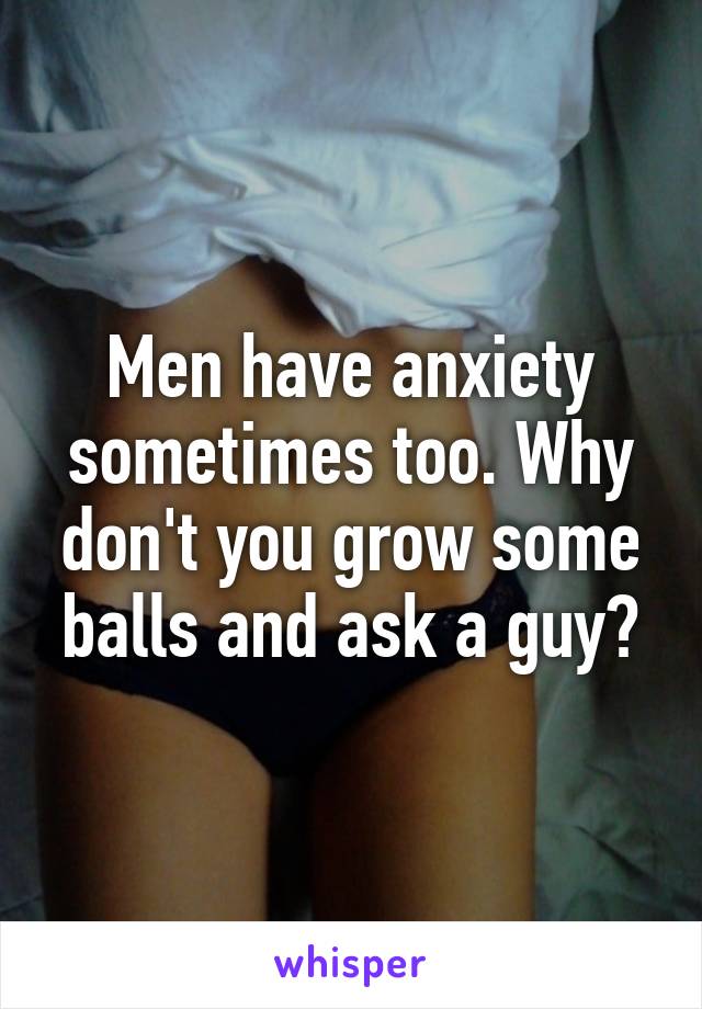 Men have anxiety sometimes too. Why don't you grow some balls and ask a guy?