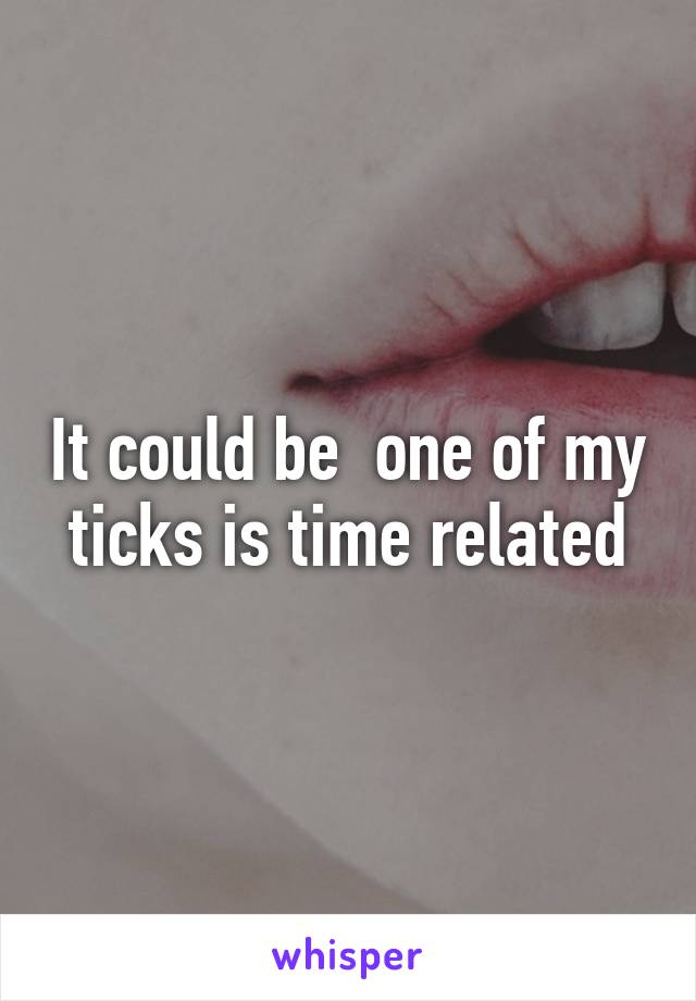 It could be  one of my ticks is time related
