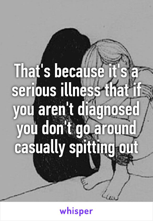 That's because it's a serious illness that if you aren't diagnosed you don't go around casually spitting out