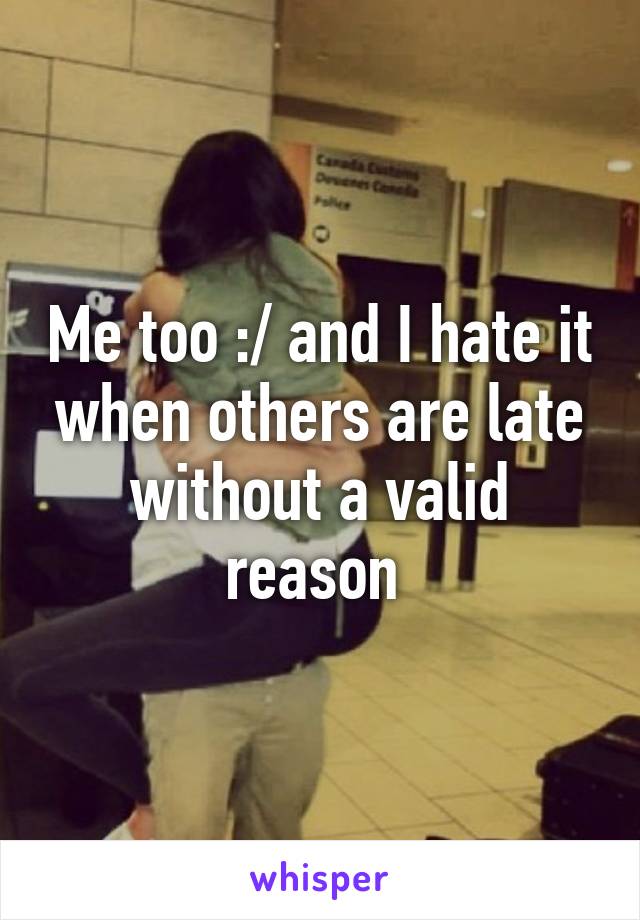 Me too :/ and I hate it when others are late without a valid reason 