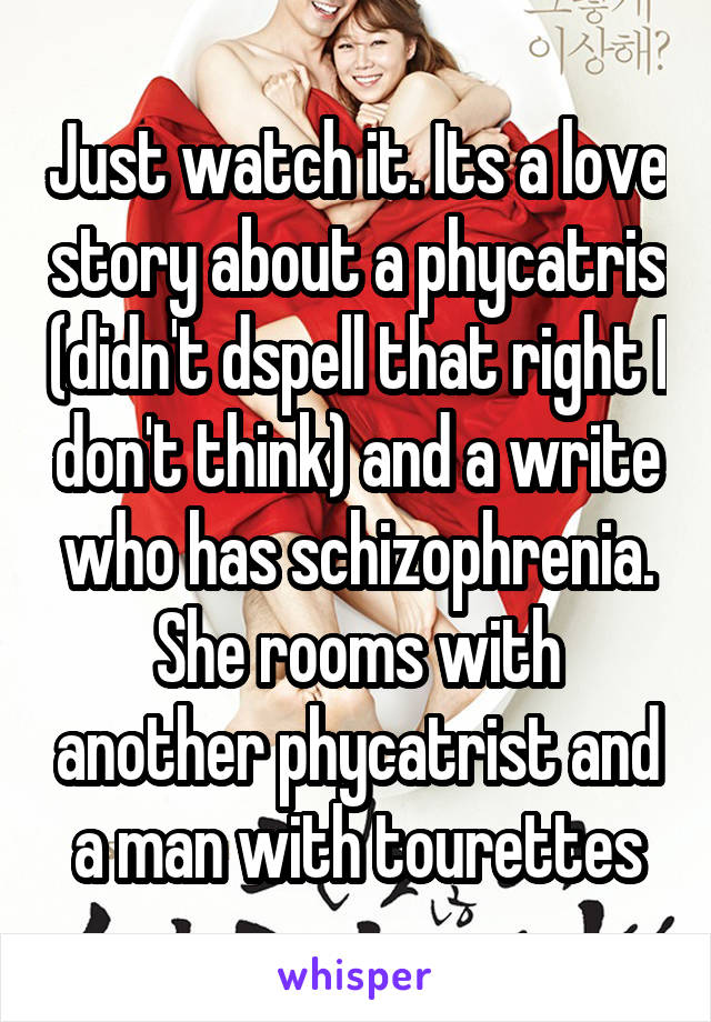 Just watch it. Its a love story about a phycatris (didn't dspell that right I don't think) and a write who has schizophrenia. She rooms with another phycatrist and a man with tourettes