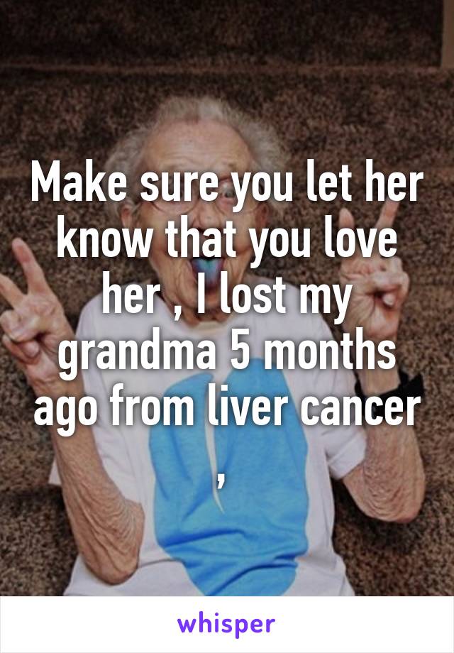 Make sure you let her know that you love her , I lost my grandma 5 months ago from liver cancer , 
