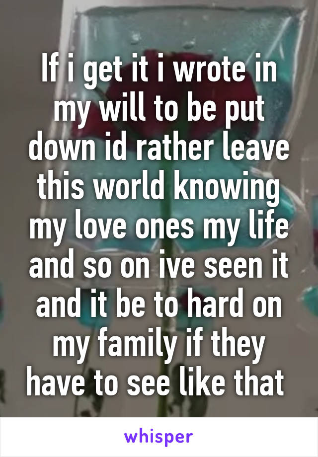 If i get it i wrote in my will to be put down id rather leave this world knowing my love ones my life and so on ive seen it and it be to hard on my family if they have to see like that 