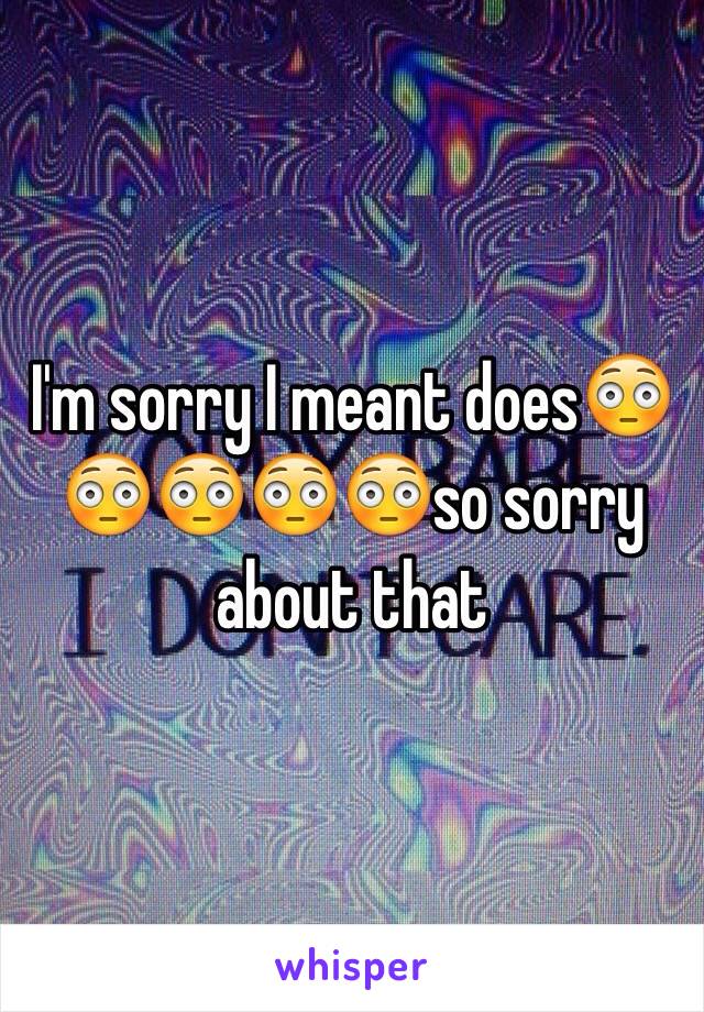  I'm sorry I meant does😳😳😳😳😳so sorry about that