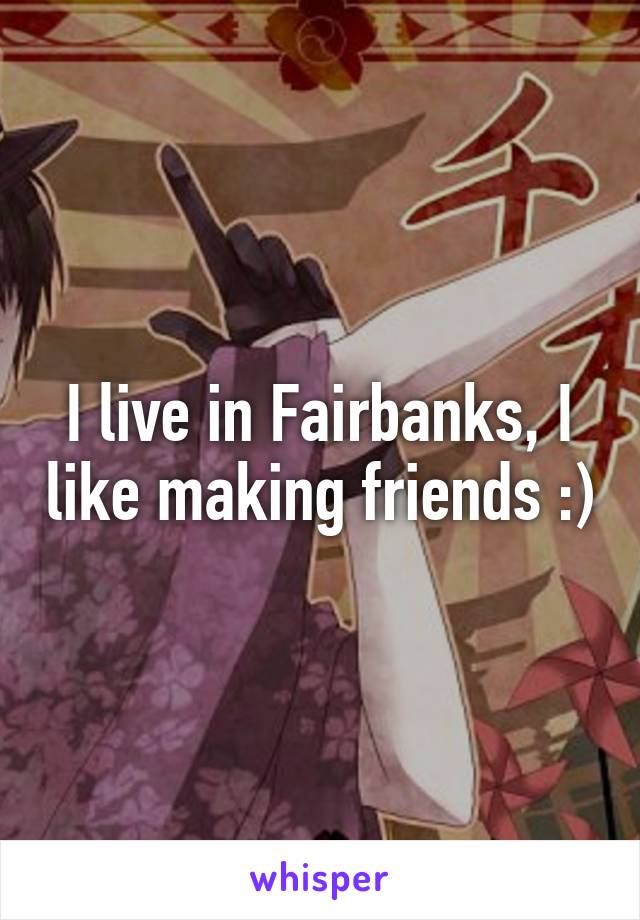 I live in Fairbanks, I like making friends :)