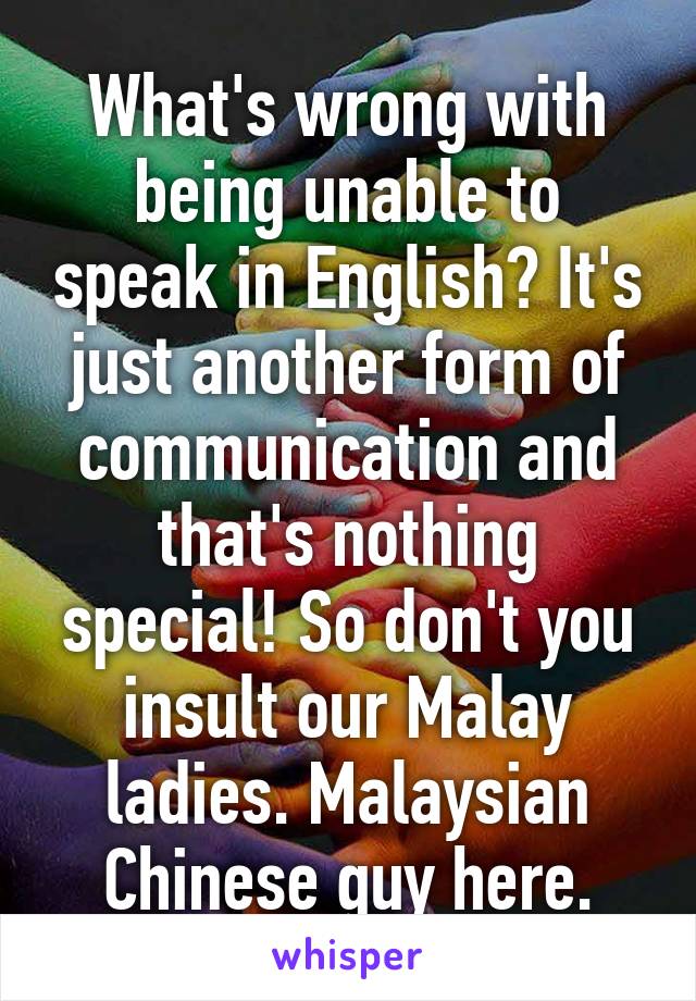 What's wrong with being unable to speak in English? It's just another form of communication and that's nothing special! So don't you insult our Malay ladies. Malaysian Chinese guy here.