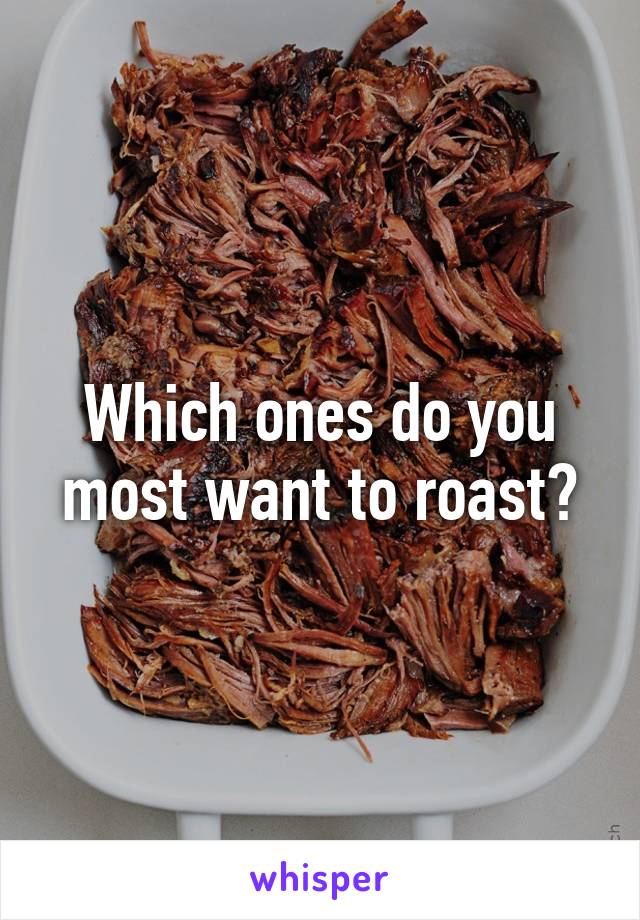 Which ones do you most want to roast?
