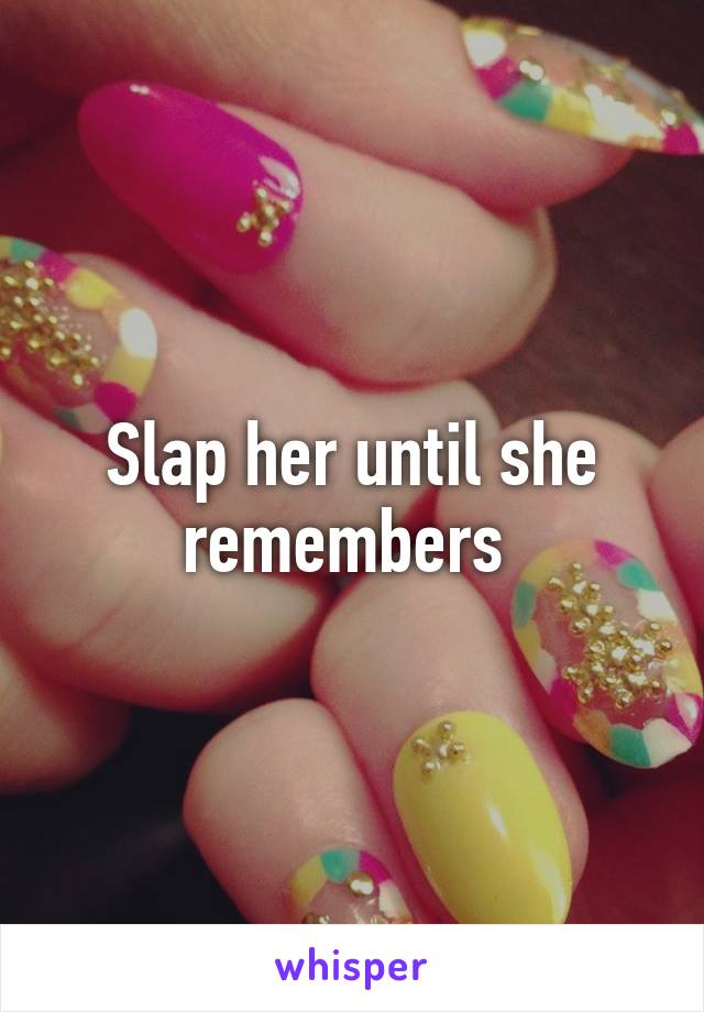 Slap her until she remembers 