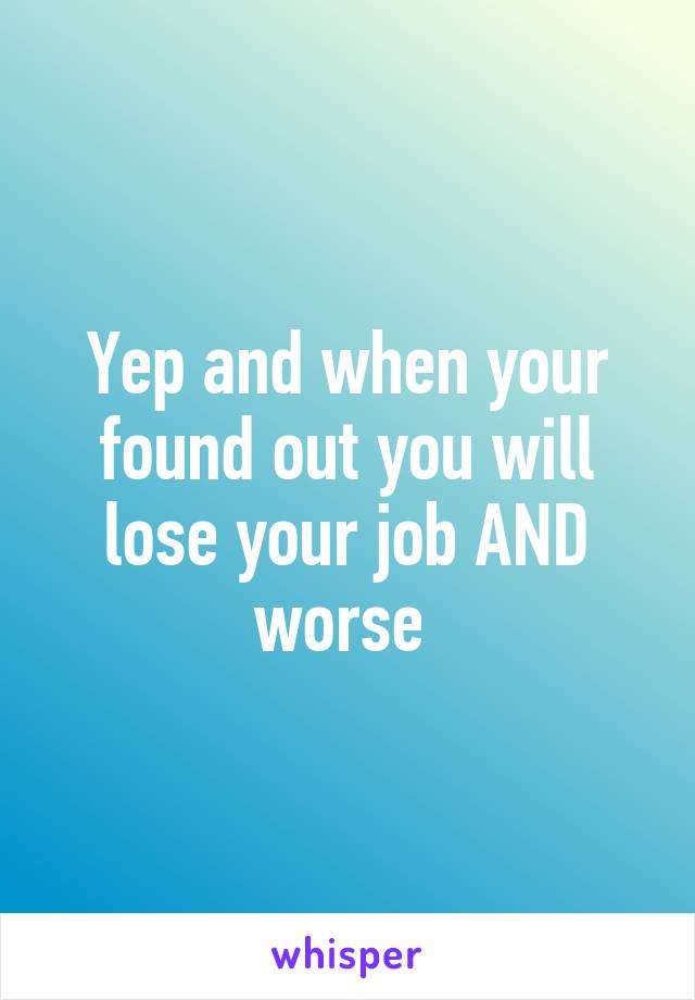 Yep and when your found out you will lose your job AND worse 