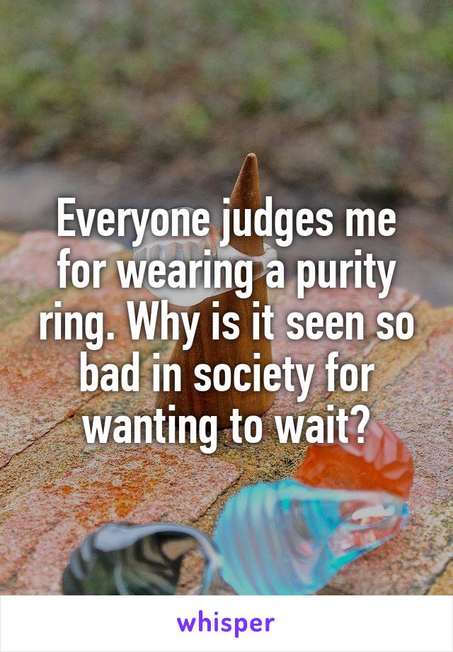 Everyone judges me for wearing a purity ring. Why is it seen so bad in society for wanting to wait?