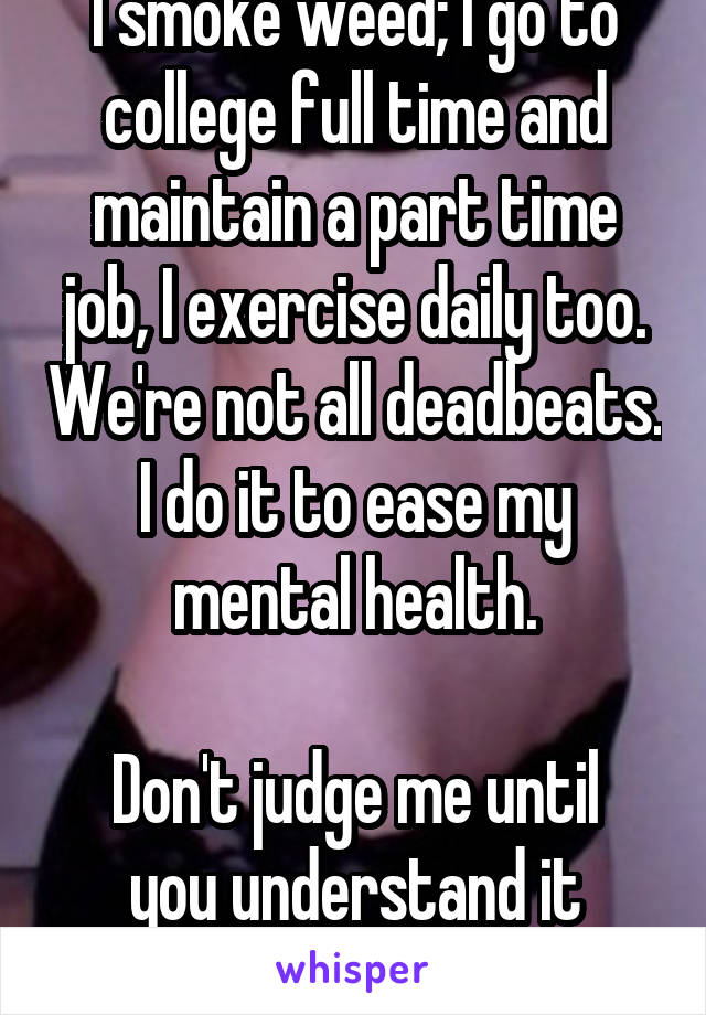 I smoke weed; I go to college full time and maintain a part time job, I exercise daily too. We're not all deadbeats. I do it to ease my mental health.

Don't judge me until you understand it yourself.