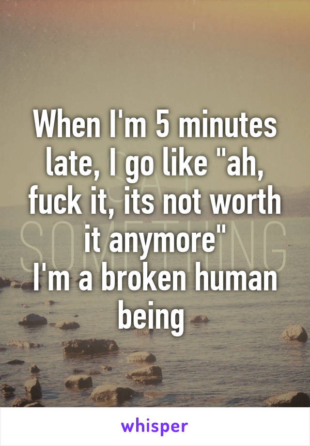 When I'm 5 minutes late, I go like "ah, fuck it, its not worth it anymore"
I'm a broken human being 