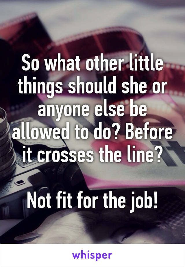 So what other little things should she or anyone else be allowed to do? Before it crosses the line?

Not fit for the job!