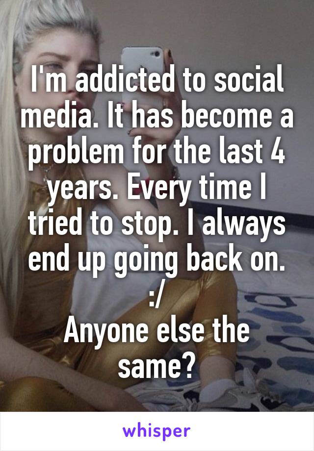 I'm addicted to social media. It has become a problem for the last 4 years. Every time I tried to stop. I always end up going back on. :/
Anyone else the same?