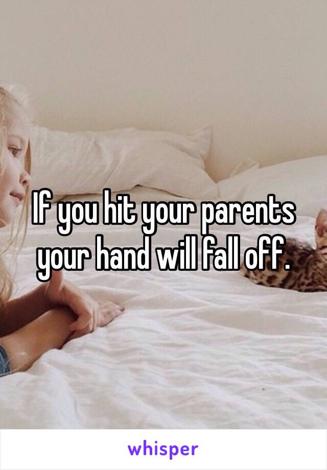 If you hit your parents your hand will fall off.
