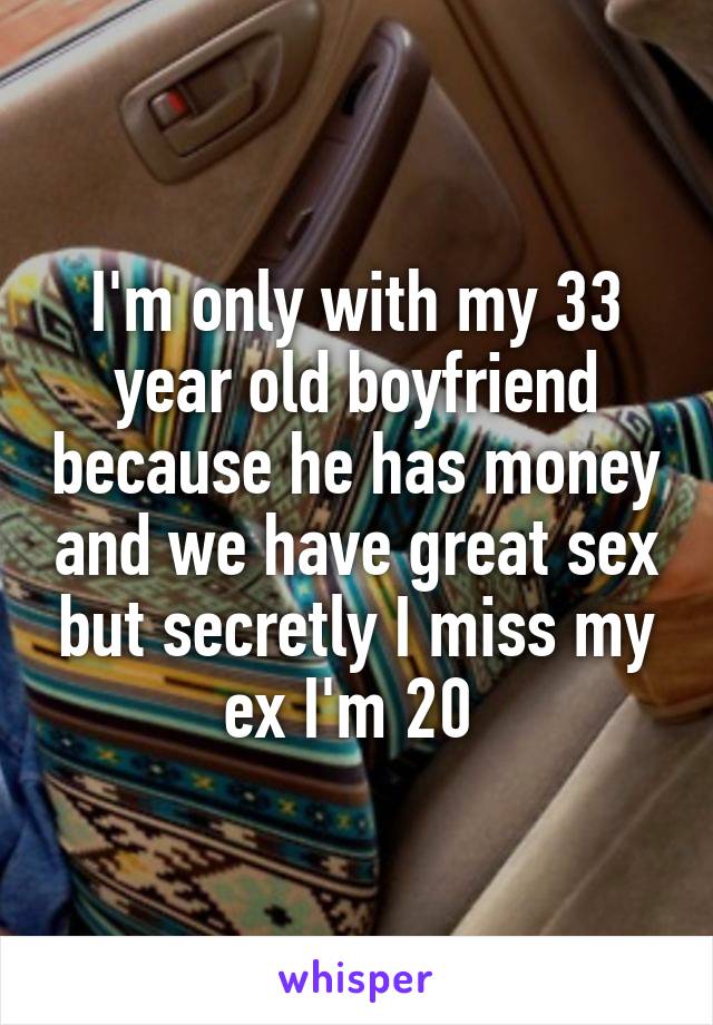 I'm only with my 33 year old boyfriend because he has money and we have great sex but secretly I miss my ex I'm 20 
