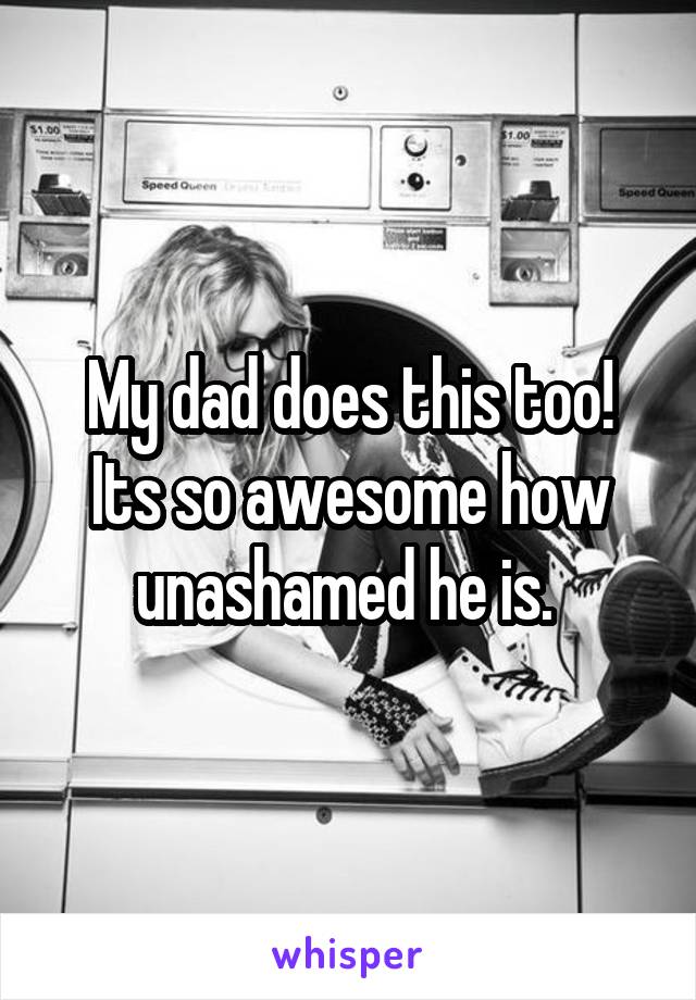 My dad does this too! Its so awesome how unashamed he is. 