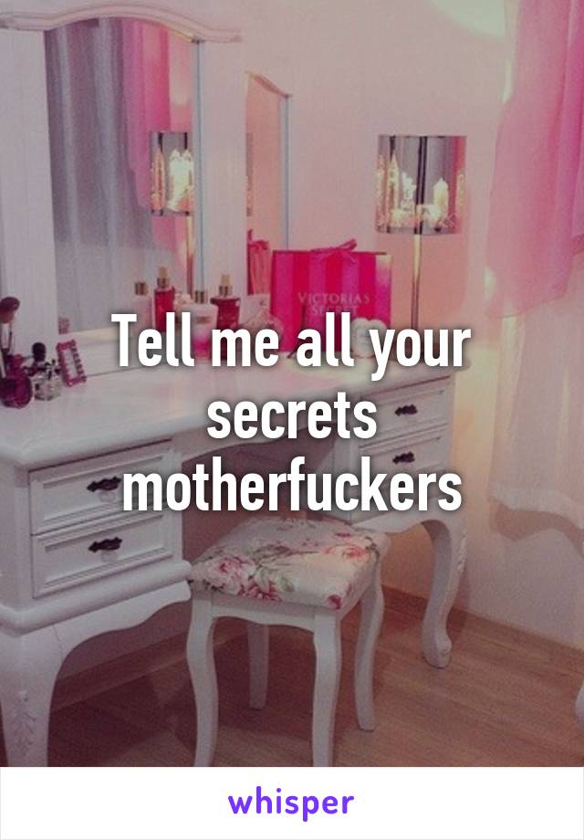 Tell me all your secrets motherfuckers