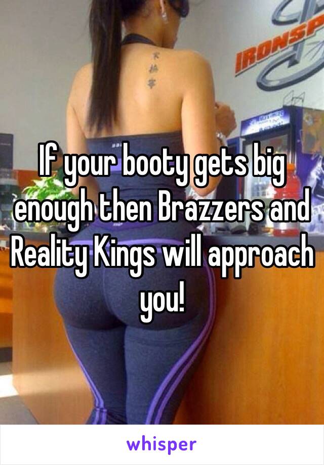 If your booty gets big enough then Brazzers and Reality Kings will approach you! 
