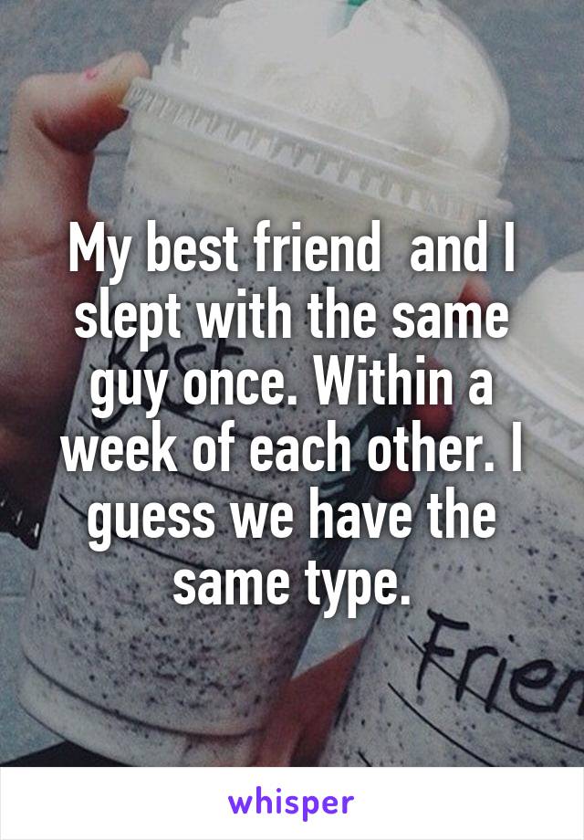 My best friend  and I slept with the same guy once. Within a week of each other. I guess we have the same type.