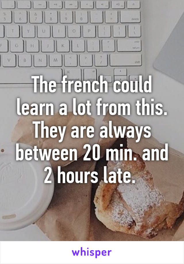The french could learn a lot from this. They are always between 20 min. and 2 hours late. 