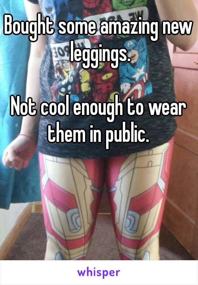 Bought some amazing new leggings.

Not cool enough to wear them in public. 