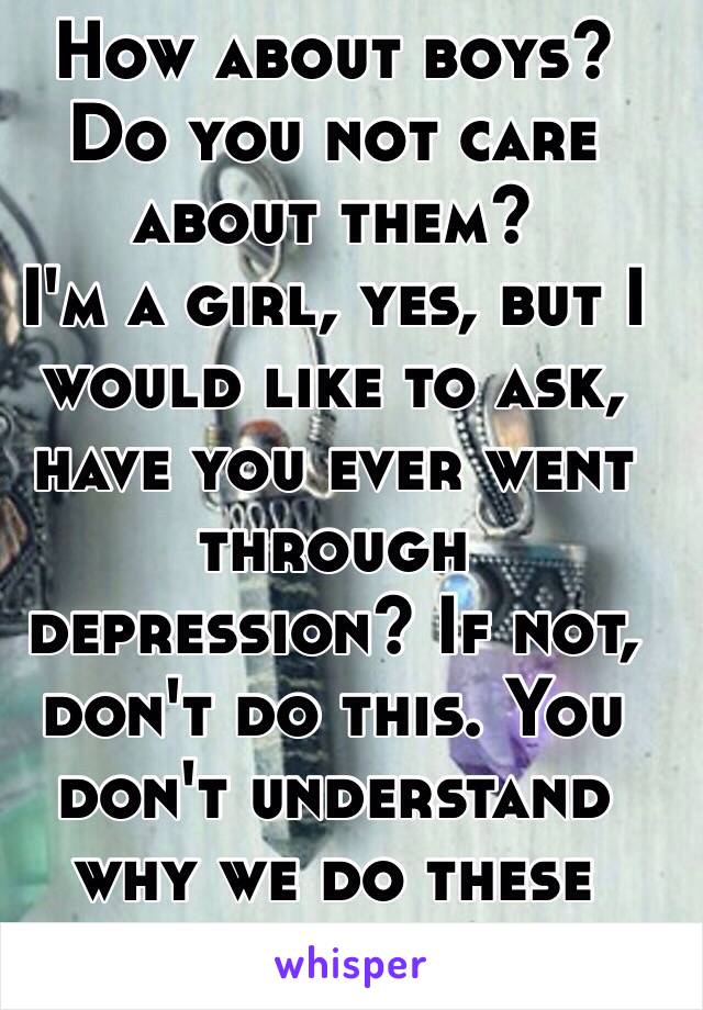 How about boys? 
Do you not care about them?
I'm a girl, yes, but I would like to ask, have you ever went through depression? If not, don't do this. You don't understand why we do these things.