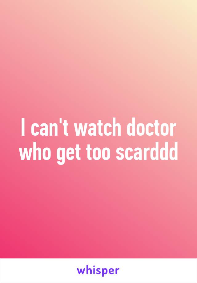 I can't watch doctor who get too scarddd