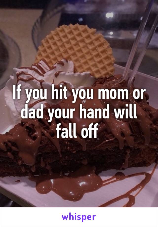 If you hit you mom or dad your hand will fall off 