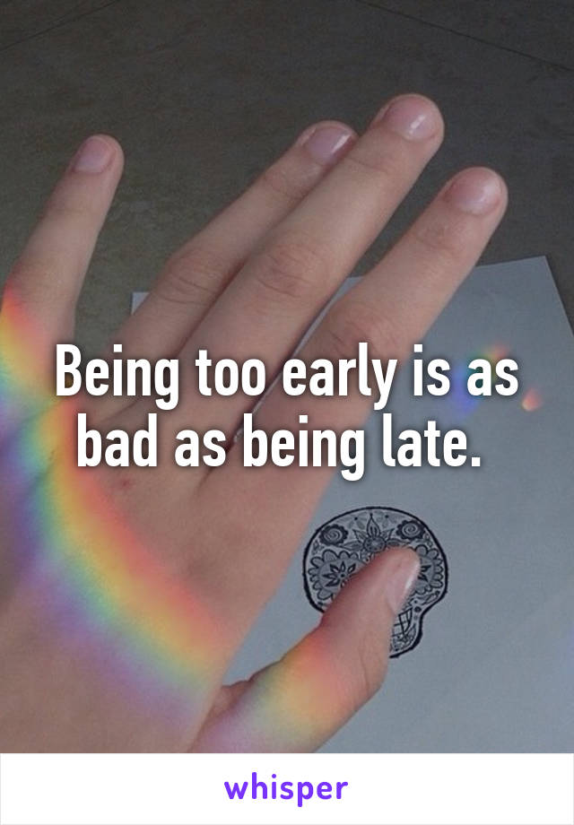 Being too early is as bad as being late. 