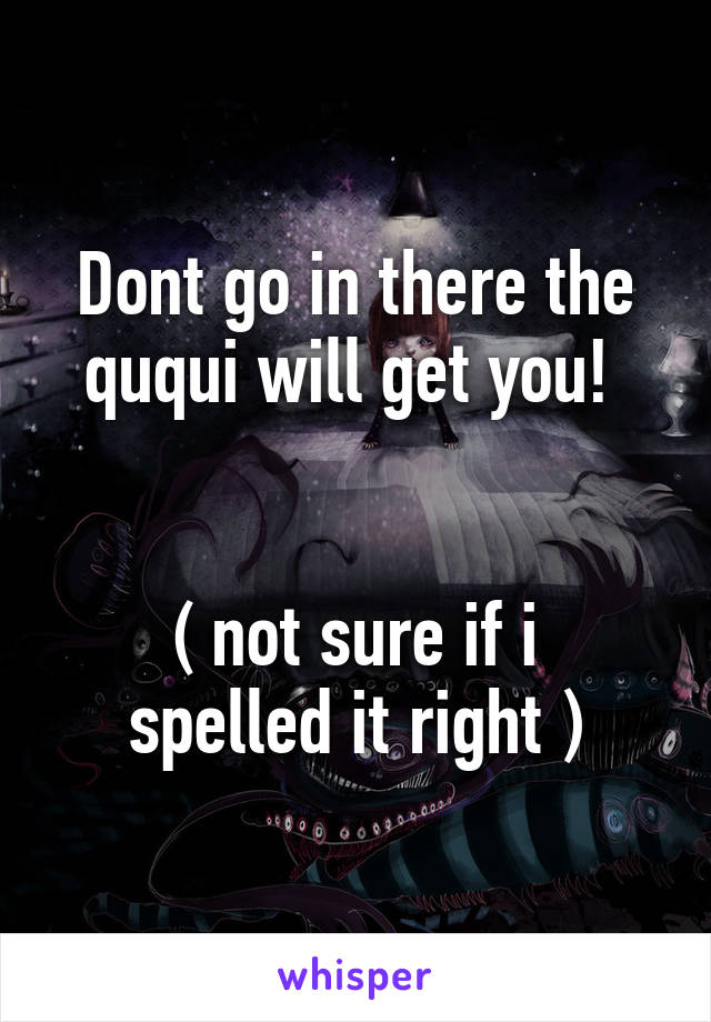 Dont go in there the ququi will get you! 


( not sure if i spelled it right )