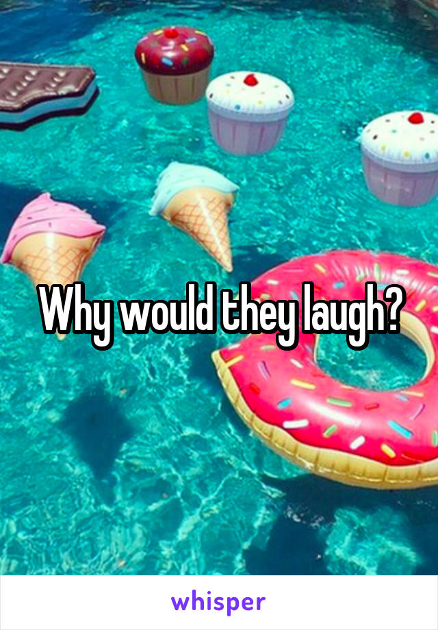 Why would they laugh?