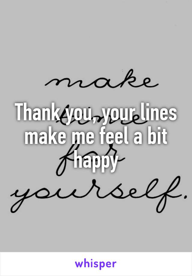 Thank you, your lines make me feel a bit happy