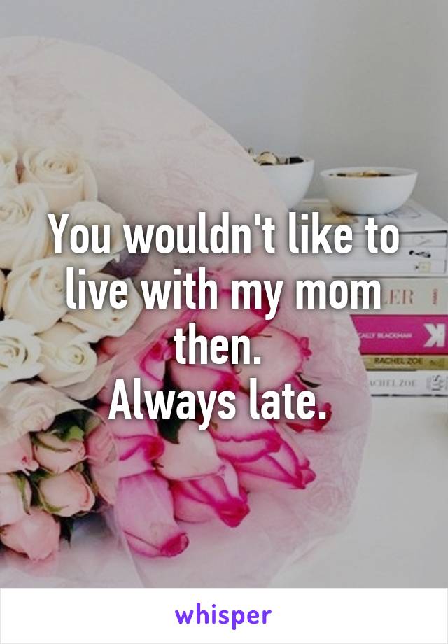 You wouldn't like to live with my mom then. 
Always late. 
