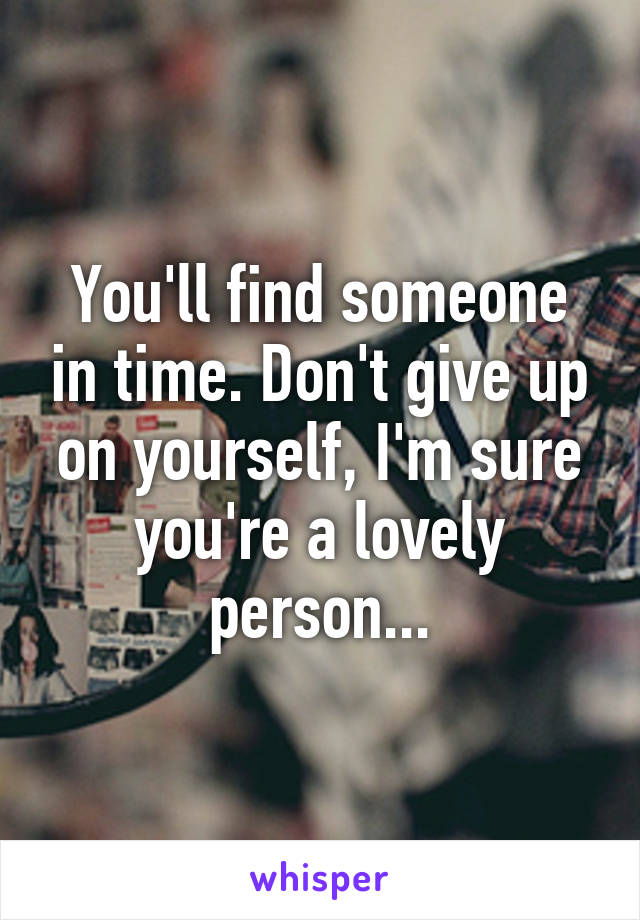 You'll find someone in time. Don't give up on yourself, I'm sure you're a lovely person...
