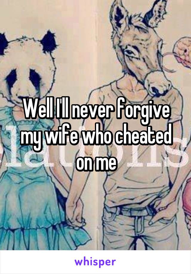 Well I'll never forgive my wife who cheated on me