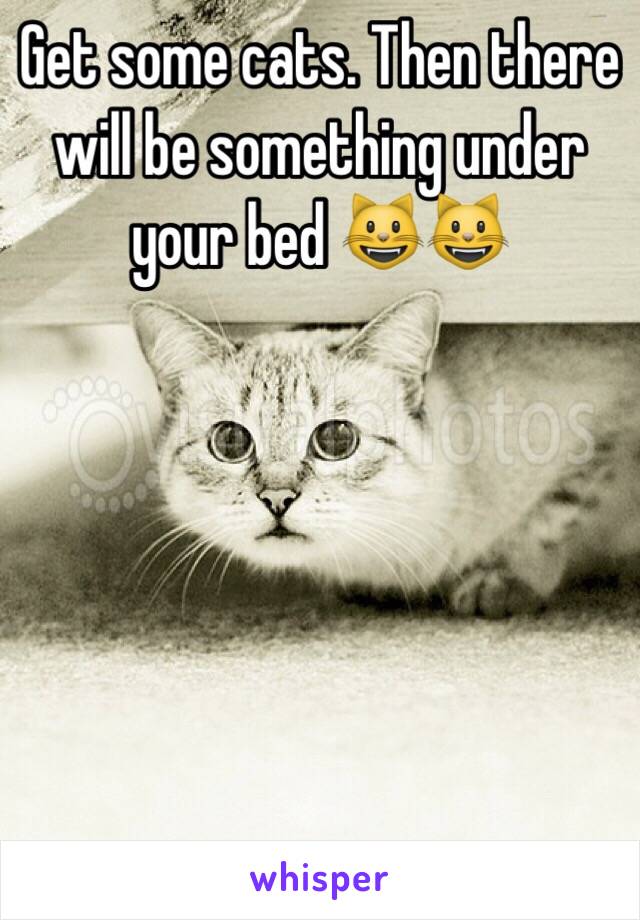 Get some cats. Then there will be something under your bed 😺😺