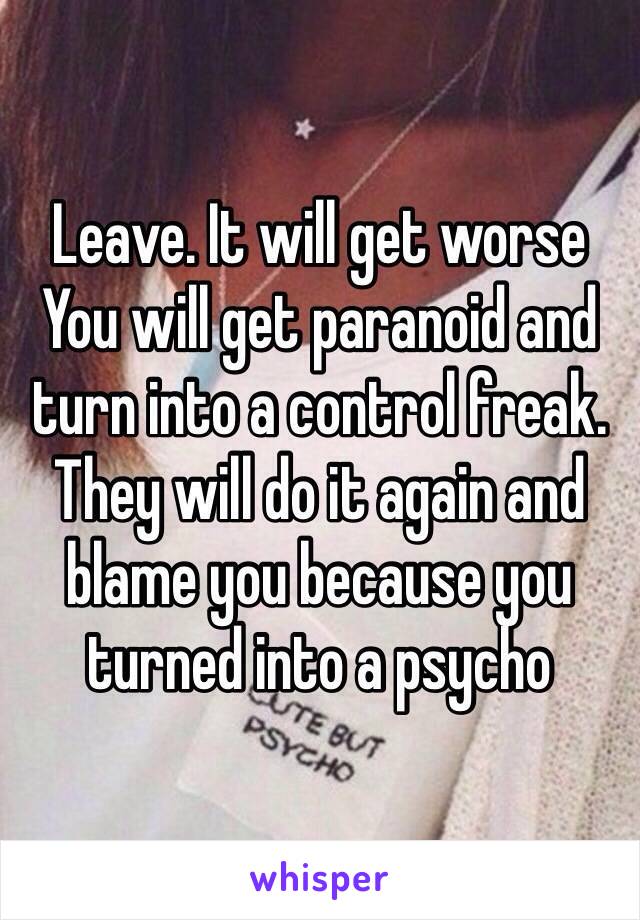 Leave. It will get worse 
You will get paranoid and turn into a control freak. They will do it again and blame you because you turned into a psycho 