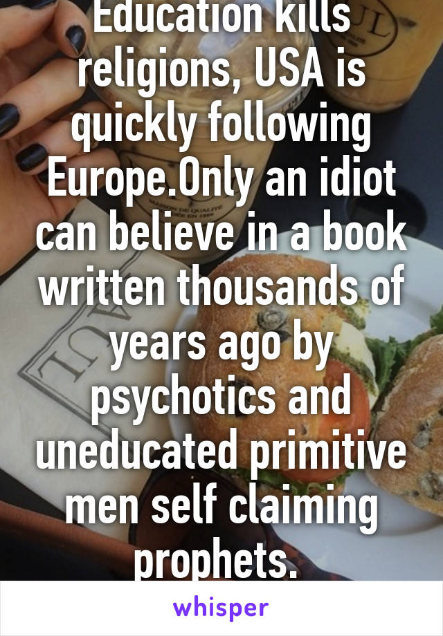 Education kills religions, USA is quickly following Europe.Only an idiot can believe in a book written thousands of years ago by psychotics and uneducated primitive men self claiming prophets. 
